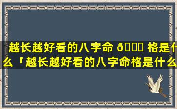 越长越好看的八字命 🐒 格是什么「越长越好看的八字命格是什么意思」